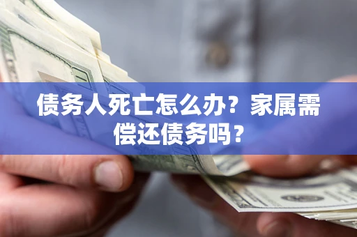济南债务人死亡怎么办？家属需偿还债务吗？