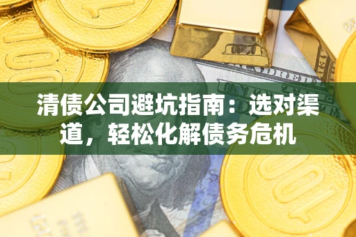 济南清债公司避坑指南：选对渠道，轻松化解债务危机