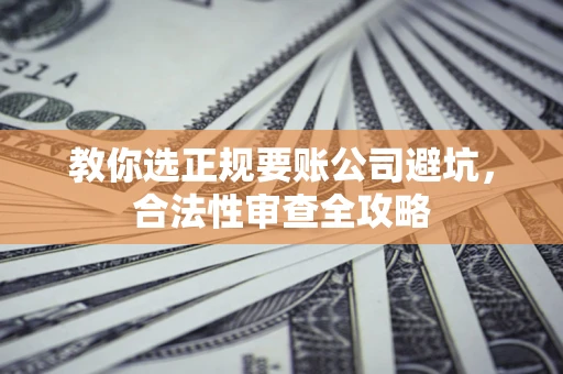 济南教你选正规要账公司避坑，合法性审查全攻略