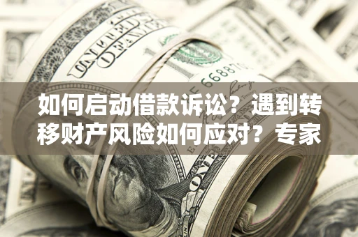 济南如何启动借款诉讼？遇到转移财产风险如何应对？专家解局支招