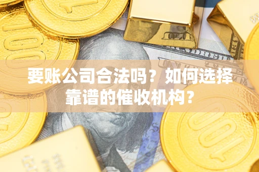 济南要账公司合法吗？如何选择靠谱的催收机构？