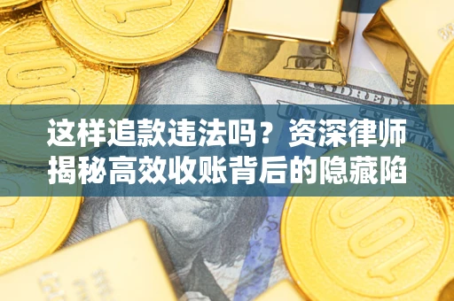 济南这样追款违法吗？资深律师揭秘高效收账背后的隐藏陷阱