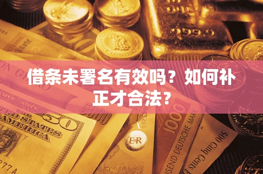 济南借条未署名有效吗？如何补正才合法？