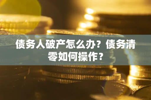 济南债务人破产怎么办？债务清零如何操作？