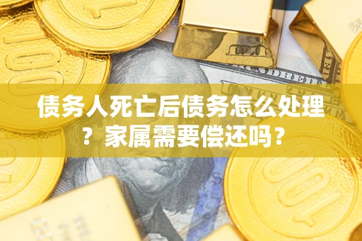 济南债务人死亡后债务怎么处理？家属需要偿还吗？