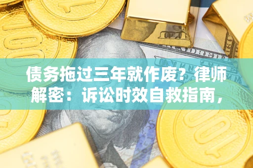 济南债务拖过三年就作废？律师解密：诉讼时效自救指南，过期也能追回欠款