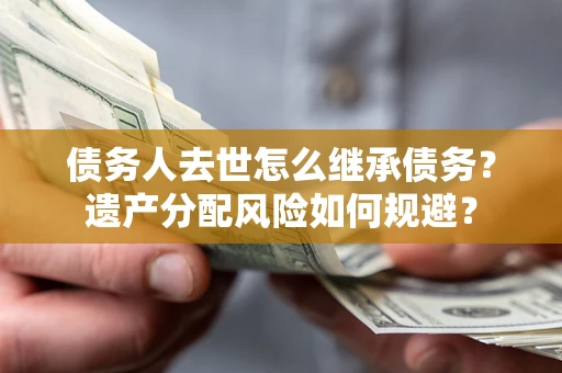 济南债务人去世怎么继承债务？遗产分配风险如何规避？
