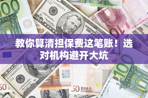 济南教你算清担保费这笔账！选对机构避开大坑