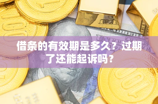 济南借条的有效期是多久？过期了还能起诉吗？