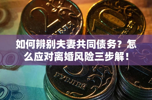 济南如何辨别夫妻共同债务？怎么应对离婚风险三步解！