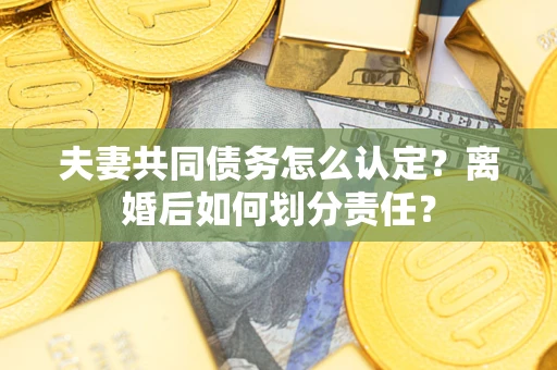 济南夫妻共同债务怎么认定？离婚后如何划分责任？