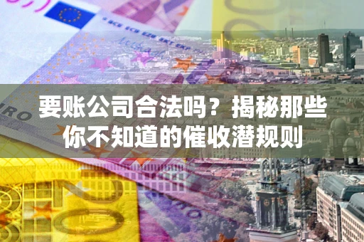 济南要账公司合法吗？揭秘那些你不知道的催收潜规则