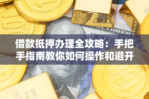 济南借款抵押办理全攻略：手把手指南教你如何操作和避开雷区