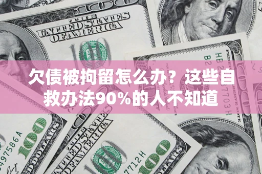 济南欠债被拘留怎么办？这些自救办法90%的人不知道