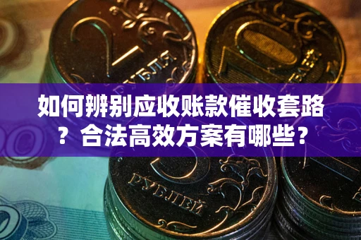 济南如何辨别应收账款催收套路？合法高效方案有哪些？