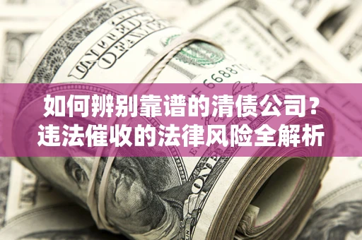 济南如何辨别靠谱的清债公司？违法催收的法律风险全解析