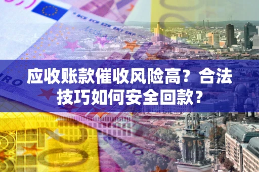 济南应收账款催收风险高？合法技巧如何安全回款？