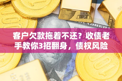 济南客户欠款拖着不还？收债老手教你3招翻身，债权风险直降80%