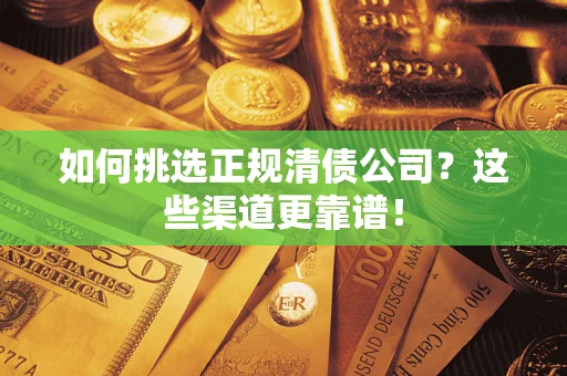 济南如何挑选正规清债公司？这些渠道更靠谱！