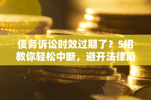 济南债务诉讼时效过期了？5招教你轻松中断，避开法律陷阱！