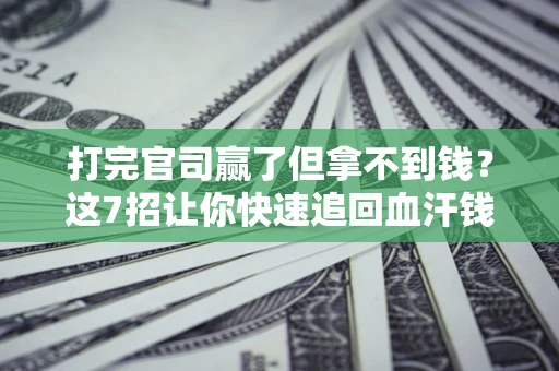 济南打完官司赢了但拿不到钱？这7招让你快速追回血汗钱