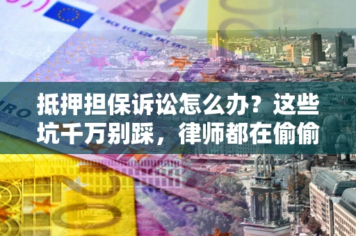济南抵押担保诉讼怎么办？这些坑千万别踩，律师都在偷偷转发