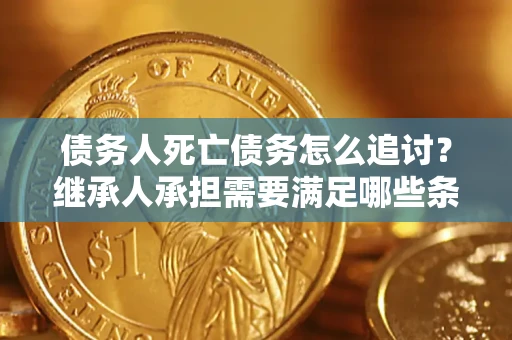 济南债务人死亡债务怎么追讨？继承人承担需要满足哪些条件？