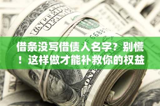 济南借条没写借债人名字？别慌！这样做才能补救你的权益！