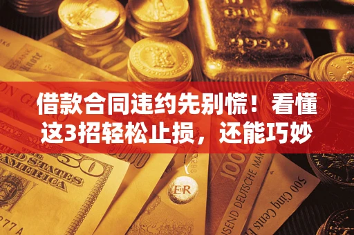济南借款合同违约先别慌！看懂这3招轻松止损，还能巧妙避开法律坑