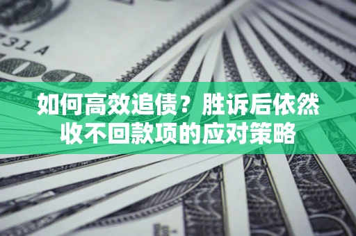 济南如何高效追债？胜诉后依然收不回款项的应对策略
