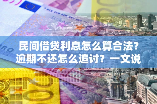 济南民间借贷利息怎么算合法？逾期不还怎么追讨？一文说透关键规则