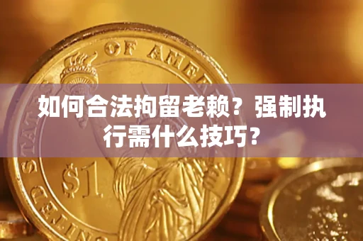 济南如何合法拘留老赖？强制执行需什么技巧？