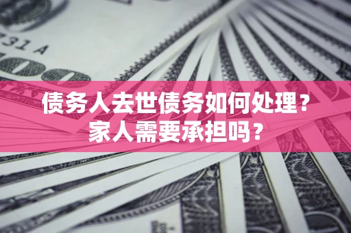 济南债务人去世债务如何处理？家人需要承担吗？