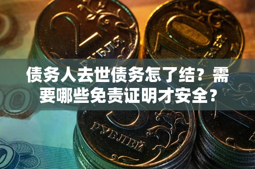 济南债务人去世债务怎了结？需要哪些免责证明才安全？