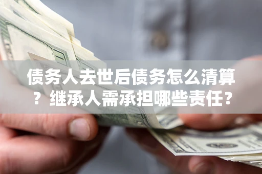 济南债务人去世后债务怎么清算？继承人需承担哪些责任？
