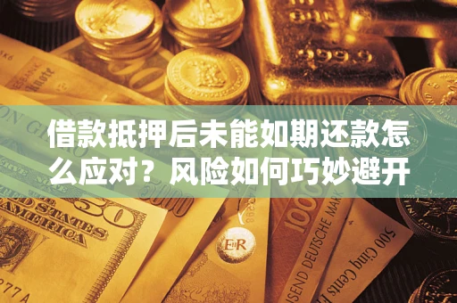济南借款抵押后未能如期还款怎么应对？风险如何巧妙避开