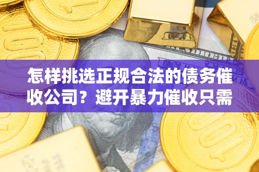 济南怎样挑选正规合法的债务催收公司？避开暴力催收只需三步