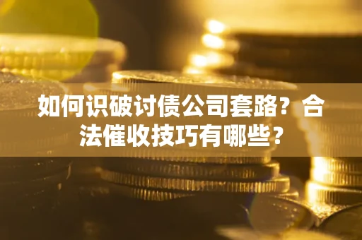 济南如何识破讨债公司套路？合法催收技巧有哪些？