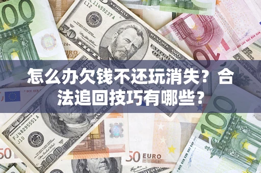 济南怎么办欠钱不还玩消失？合法追回技巧有哪些？