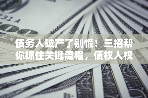 济南债务人破产了别慌！三招帮你抓住关键流程，债权人权益不再缩水