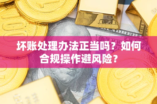 济南坏账处理办法正当吗？如何合规操作避风险？