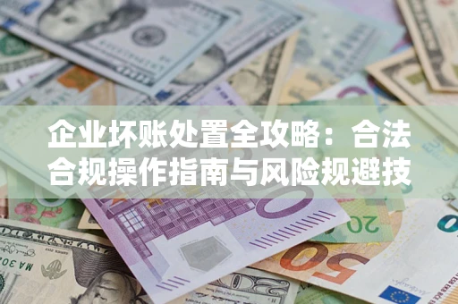 济南企业坏账处置全攻略：合法合规操作指南与风险规避技巧解析