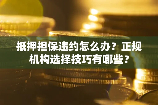 济南抵押担保违约怎么办？正规机构选择技巧有哪些？