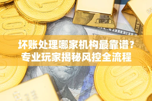 济南坏账处理哪家机构最靠谱？专业玩家揭秘风控全流程