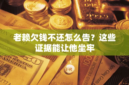 济南老赖欠钱不还怎么告？这些证据能让他坐牢