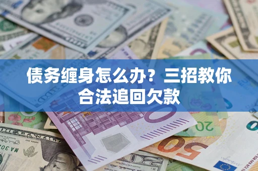 济南债务缠身怎么办？三招教你合法追回欠款