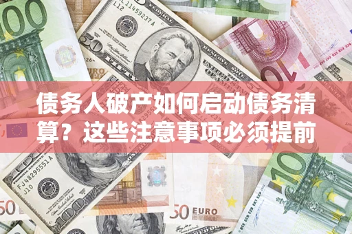 济南债务人破产如何启动债务清算？这些注意事项必须提前知道