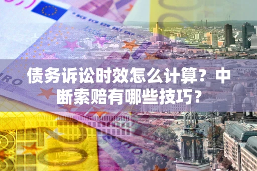 济南债务诉讼时效怎么计算？中断索赔有哪些技巧？