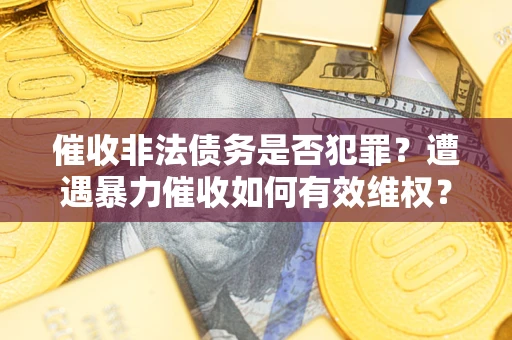 济南催收非法债务是否犯罪?遭遇暴力催收如何有效维权? 济南催收非法债务是否犯罪?遭遇暴力催收如何有效维权?