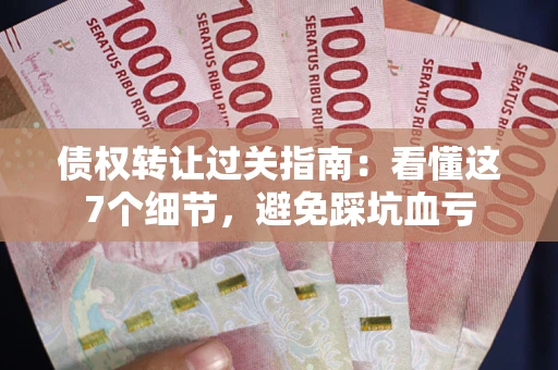 济南债权转让过关指南：看懂这7个细节，避免踩坑血亏